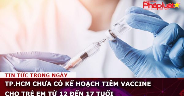 TP.HCM chưa có kế hoạch tiêm vaccine cho trẻ em từ 12 đến 17 tuổi