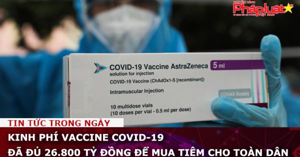 Kinh phí vaccine Covid-19 đã đủ 26.800 tỷ đồng để mua tiêm cho toàn dân
