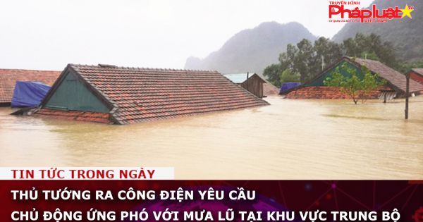 Thủ tướng ra công điện yêu cầu chủ động ứng phó với mưa lũ tại khu vực Trung Bộ