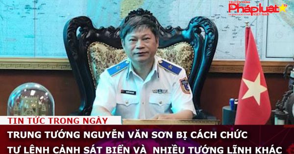 Trung tướng Nguyễn Văn Sơn bị cách chức Tư lệnh Cảnh sát biển và nhiều tướng lĩnh khác