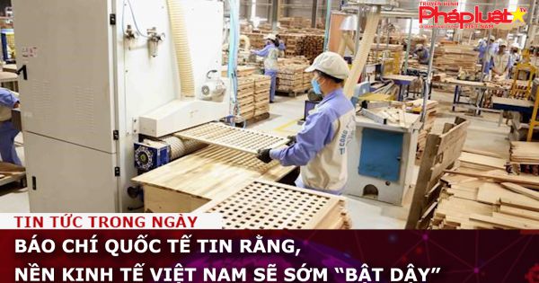 Báo chí quốc tế tin rằng, nền kinh tế Việt Nam sẽ sớm “bật dậy”