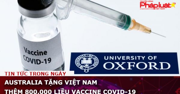 Australia tặng Việt Nam thêm 800.000 liều vaccine Covid-19
