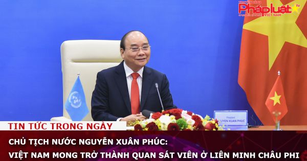 Chủ tịch nước Nguyễn Xuân Phúc: Việt Nam mong trở thành quan sát viên ở Liên minh châu Phi