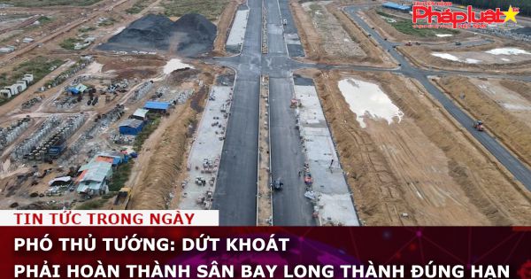 Phó Thủ tướng: Dứt khoát phải hoàn thành Sân bay Long Thành đúng hạn