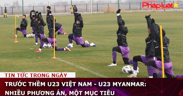 Trước thềm U23 Việt Nam - U23 Myanmar: Nhiều phương án, một mục tiêu