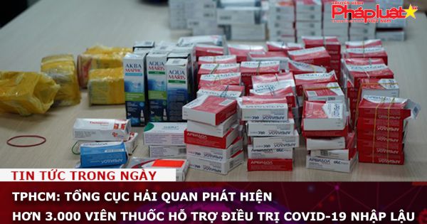 TPHCM: Tổng cục Hải quan phát hiện hơn 3.000 viên thuốc hỗ trợ điều trị COVID-19 nhập lậu
