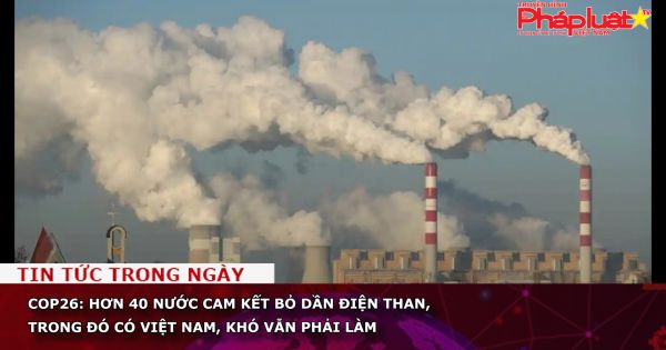 COP26: Hơn 40 nước cam kết bỏ dần điện than, trong đó có Việt Nam, khó vẫn phải làm