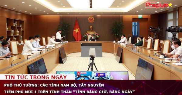 Phó Thủ tướng: Các tỉnh Nam Bộ, Tây Nguyên tiêm phủ mũi 1 trên tinh thần “tính bằng giờ, bằng ngày”