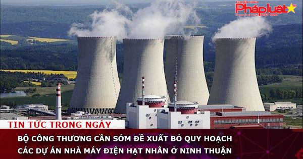 Bộ Công Thương cần sớm đề xuất bỏ quy hoạch các dự án nhà máy điện hạt nhân ở Ninh Thuận