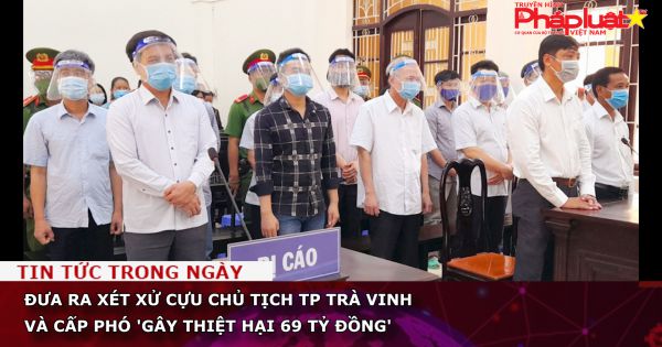 Xét xử cựu chủ tịch TP Trà Vinh và cấp phó 'gây thiệt hại 69 tỷ đồng'