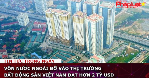 Vốn nước ngoài đổ vào thị trường bất động sản Việt Nam đạt hơn 2 tỷ USD