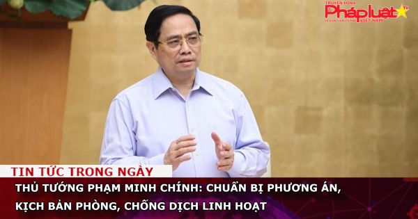 Thủ tướng Phạm Minh Chính: Chuẩn bị phương án, kịch bản phòng, chống dịch linh hoạt