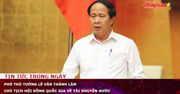 Phó Thủ tướng Lê Văn Thành làm Chủ tịch Hội đồng quốc gia về tài nguyên nước