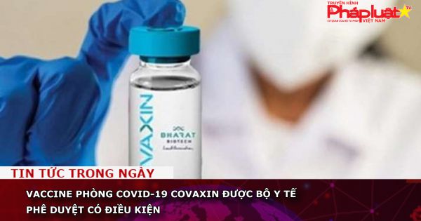 Vaccine phòng COVID-19 Covaxin được Bộ Y tế phê duyệt có điều kiện