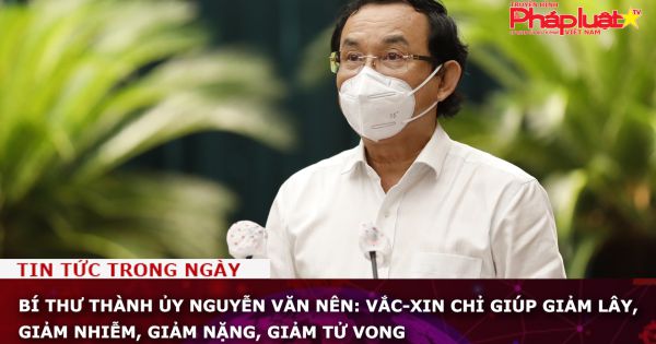 Bí thư Thành ủy Nguyễn Văn Nên: Vắc-xin chỉ giúp giảm lây, giảm nhiễm, giảm nặng, giảm tử vong