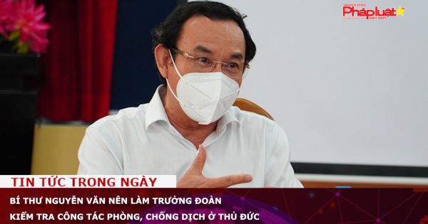 Bí thư Thành ủy TP HCM Nguyễn Văn Nên làm trưởng đoàn kiểm tra công tác phòng, chống dịch ở Thủ Đức