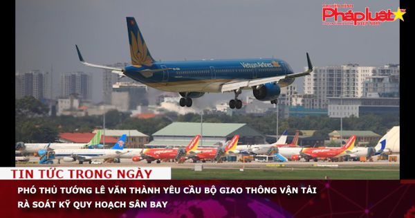 Phó thủ tướng Lê Văn Thành yêu cầu Bộ Giao thông vận tải rà soát kỹ quy hoạch sân bay