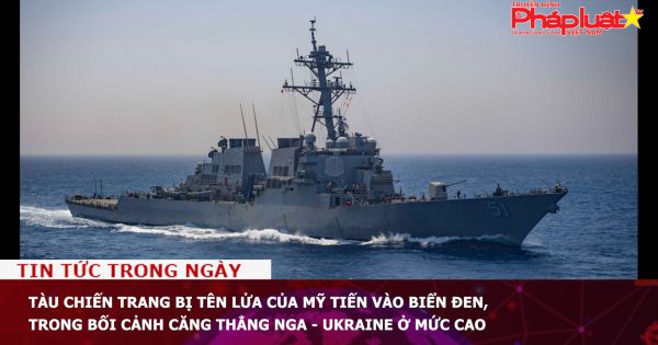 Tàu chiến trang bị tên lửa của Mỹ tiến vào Biển Đen, trong bối cảnh căng thẳng Nga - Ukraine ở mức cao