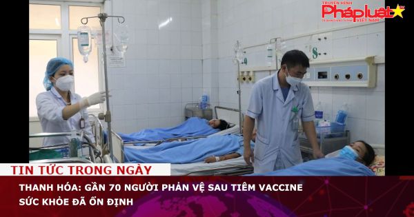 Thanh Hóa: Gần 70 người phản vệ sau tiêm vaccine sức khỏe đã ổn định