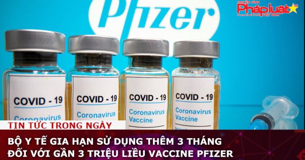 Bộ Y tế gia hạn sử dụng thêm 3 tháng đối với gần 3 triệu liều vaccine Pfizer