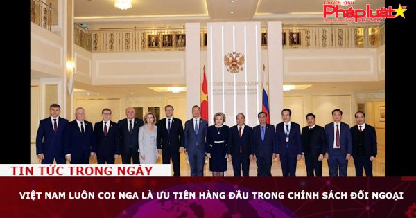 Việt Nam luôn coi Nga là ưu tiên hàng đầu trong chính sách đối ngoại