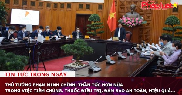 Thủ tướng Phạm Minh Chính: Thần tốc hơn nữa trong việc tiêm chủng, thuốc điều trị, đảm bảo an toàn, hiệu quả...