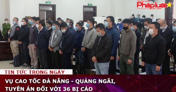 Vụ cao tốc Đà Nẵng - Quảng Ngãi, tuyên án đối với 36 bị cáo