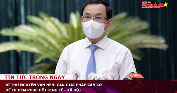 Bí thư Nguyễn Văn Nên: Cần giải pháp căn cơ để TP.HCM phục hồi kinh tế - xã hội