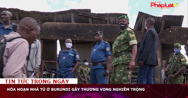 Hỏa hoạn nhà tù ở Burundi gây thương vong nghiêm trọng