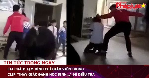 Lai Châu: Tạm đình chỉ giáo viên trong clip “Thầy giáo đánh học sinh...” để điều tra