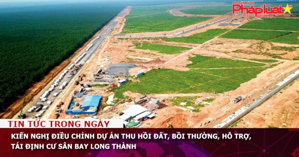 Kiến nghị điều chỉnh Dự án thu hồi đất, bồi thường, hỗ trợ, tái định cư sân bay Long Thành