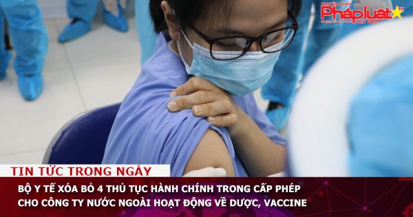 Bộ Y tế xóa bỏ 4 thủ tục hành chính trong cấp phép cho công ty nước ngoài hoạt động về dược, vaccine