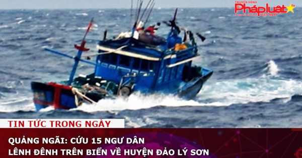 Quảng Ngãi: Cứu 15 ngư dân lênh đênh trên biển về huyện đảo Lý Sơn