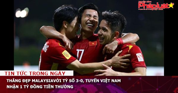 Thắng đẹp Malaysiavới tỷ số 3-0, tuyển Việt Nam nhận 1 tỷ đồng tiền thưởng