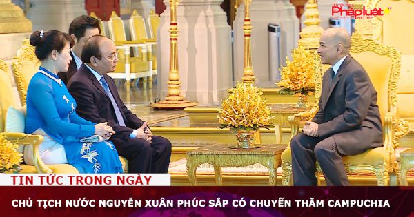 Chủ tịch nước Nguyễn Xuân Phúc sắp có chuyến thăm Campuchia