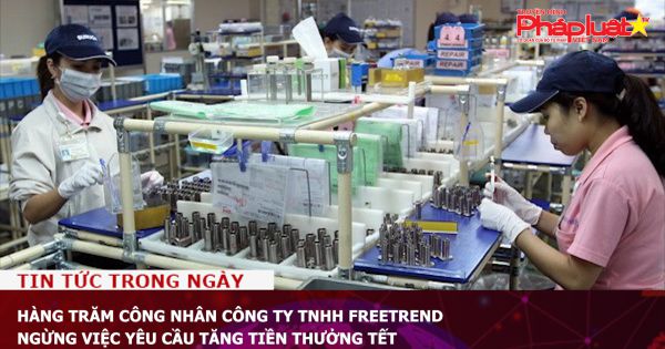 Hàng trăm công nhân Công ty TNHH Freetrend ngừng việc yêu cầu tăng tiền thưởng Tết