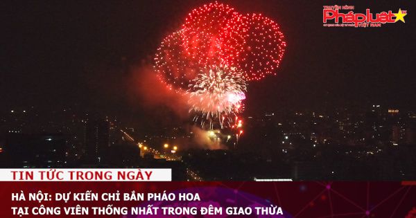 Hà Nội: Dự kiến chỉ bắn pháo hoa tại công viên Thống Nhất trong đêm giao thừa
