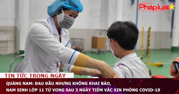 Quảng Nam: Đau đầu nhưng không khai báo, nam sinh lớp 11 tử vong sau 3 ngày tiêm vắc xin phòng Covid-19