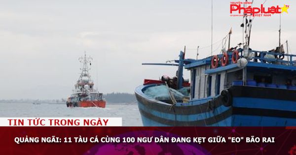 Quảng Ngãi: 11 tàu cá cùng 100 ngư dân đang kẹt giữa 