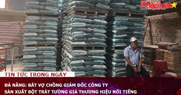 Đà Nẵng: Bắt vợ chồng Giám đốc công ty sản xuất bột trát tường giả thương hiệu nổi tiếng