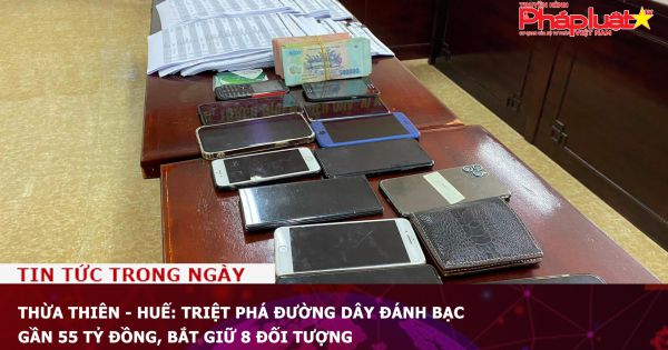 Thừa Thiên - Huế: Triệt phá đường dây đánh bạc gần 55 tỷ đồng, bắt giữ 8 đối tượng