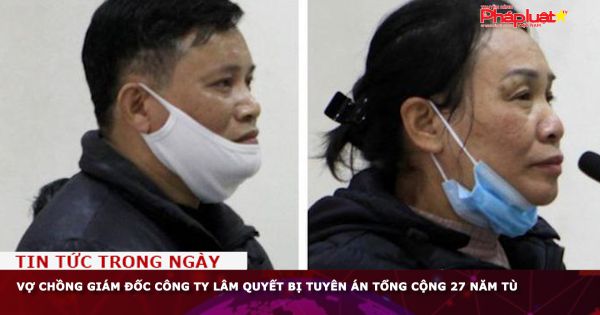 Vợ chồng giám đốc Công ty Lâm Quyết bị tuyên án tổng cộng 27 năm tù
