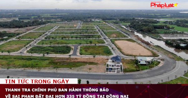 Thanh tra Chính phủ ban hành thông báo về sai phạm đất đai hơn 335 tỷ đồng tại Đồng Nai