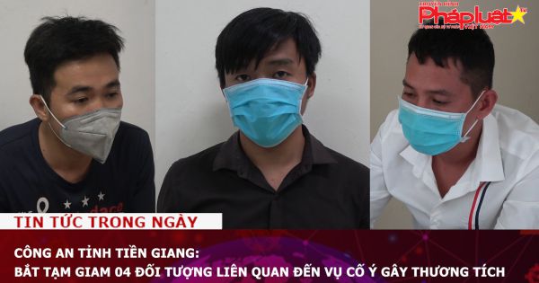 Công an tỉnh Tiền Giang: Bắt tạm giam 04 đối tượng liên quan đến vụ cố ý gây thương tích