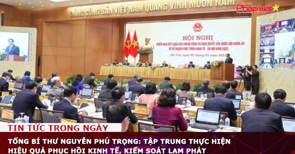 Tổng Bí thư Nguyễn Phú Trọng: Tập trung thực hiện hiệu quả phục hồi kinh tế, kiểm soát lạm phát