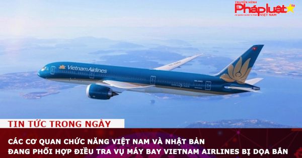 Các cơ quan chức năng Việt Nam và Nhật Bản đang phối hợp điều tra vụ máy bay Vietnam Airlines bị dọa bắn