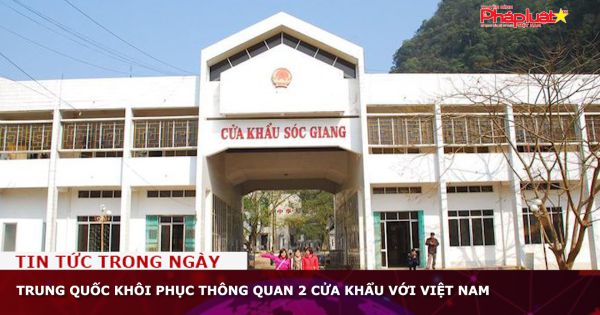 Trung Quốc khôi phục thông quan 2 cửa khẩu với Việt Nam