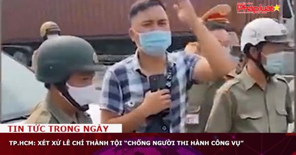 TP.HCM: Xét xử Lê Chí Thành tội “chống người thi hành công vụ”