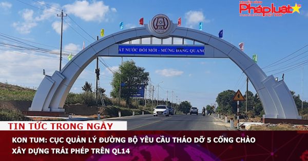 Kon Tum: Cục quản lý đường bộ yêu cầu tháo dỡ 5 cổng chào xây dựng trái phép trên QL14