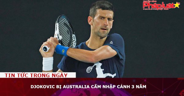 Djokovic bị Australia cấm nhập cảnh 3 năm